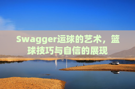 Swagger运球的艺术，篮球技巧与自信的展现